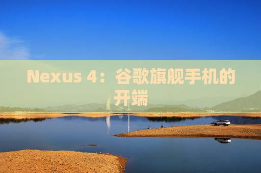 Nexus 4：谷歌旗舰手机的开端