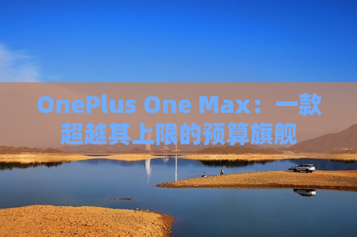 OnePlus One Max：一款超越其上限的预算旗舰