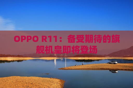 OPPO R11：备受期待的旗舰机皇即将登场