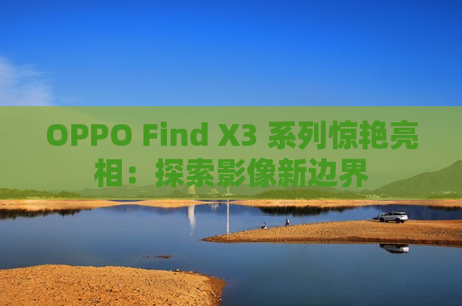 OPPO Find X3 系列惊艳亮相：探索影像新边界