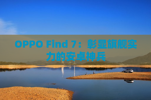 OPPO Find 7：彰显旗舰实力的安卓神兵