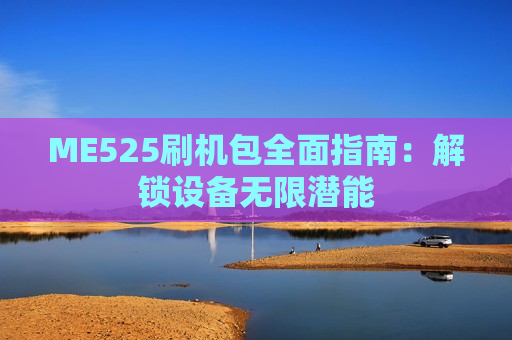 ME525刷机包全面指南：解锁设备无限潜能