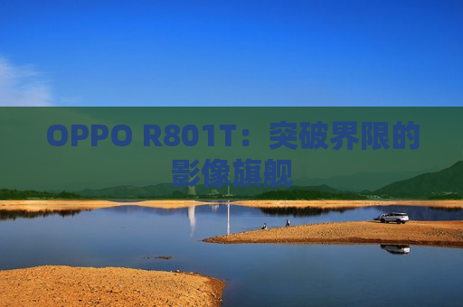 OPPO R801T：突破界限的影像旗舰