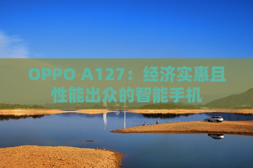 OPPO A127：经济实惠且性能出众的智能手机