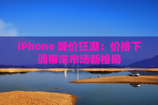 iPhone 降价狂潮：价格下调带来市场新格局