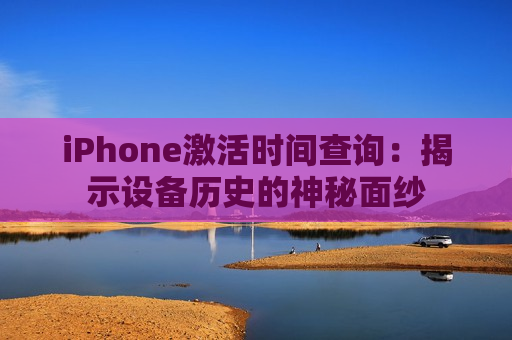 iPhone激活时间查询：揭示设备历史的神秘面纱