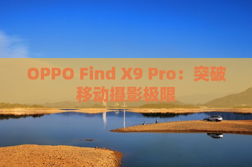 OPPO Find X9 Pro：突破移动摄影极限