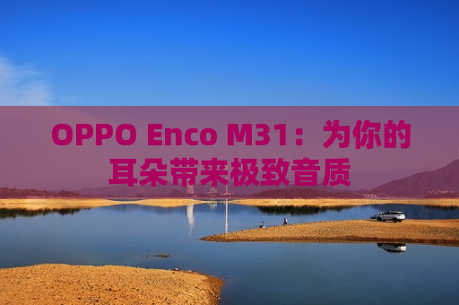 OPPO Enco M31：为你的耳朵带来极致音质