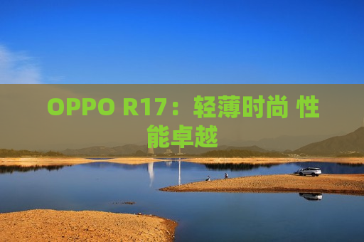 OPPO R17：轻薄时尚 性能卓越