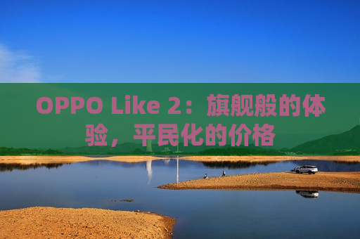 OPPO Like 2：旗舰般的体验，平民化的价格