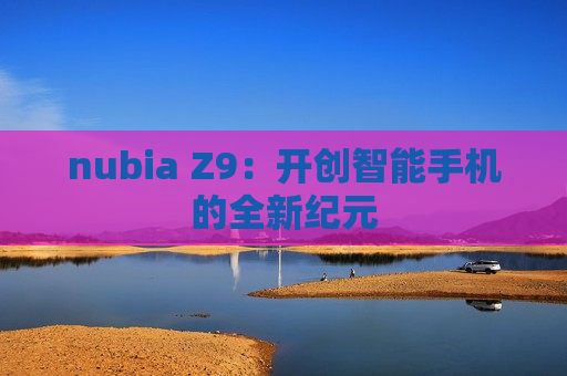 nubia Z9：开创智能手机的全新纪元