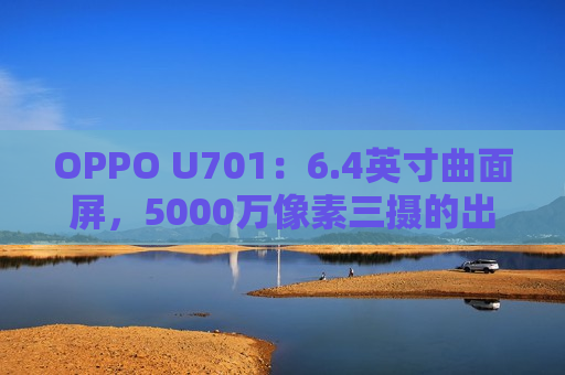 OPPO U701：6.4英寸曲面屏，5000万像素三摄的出