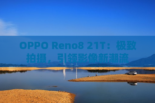 OPPO Reno8 21T：极致拍摄，引领影像新潮流