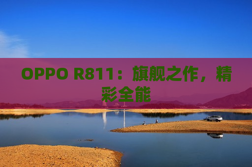 OPPO R811：旗舰之作，精彩全能