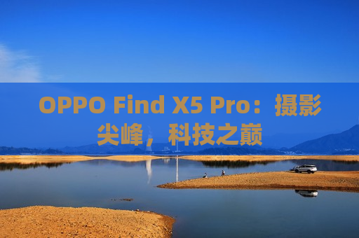 OPPO Find X5 Pro：摄影尖峰，科技之巅