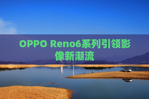 OPPO Reno6系列引领影像新潮流