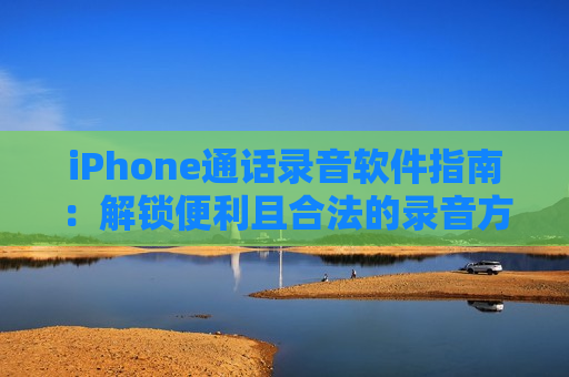 iPhone通话录音软件指南：解锁便利且合法的录音方式