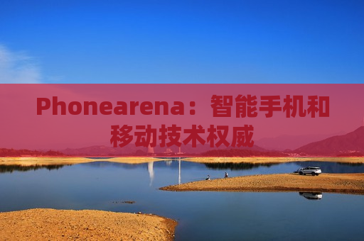 Phonearena：智能手机和移动技术权威