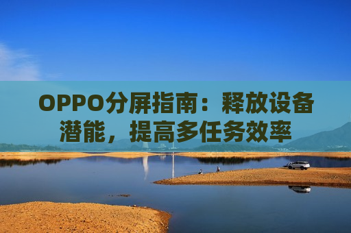 OPPO分屏指南：释放设备潜能，提高多任务效率