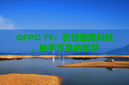 OPPO T9：引领潮流科技，触手可及的智慧