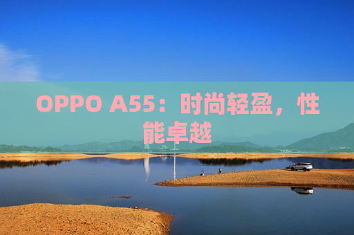 OPPO A55：时尚轻盈，性能卓越