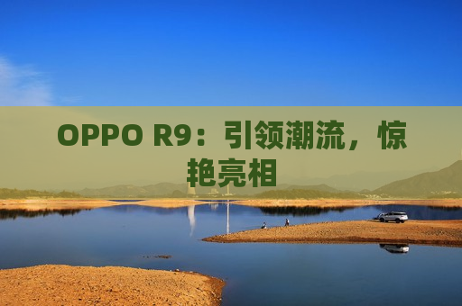 OPPO R9：引领潮流，惊艳亮相