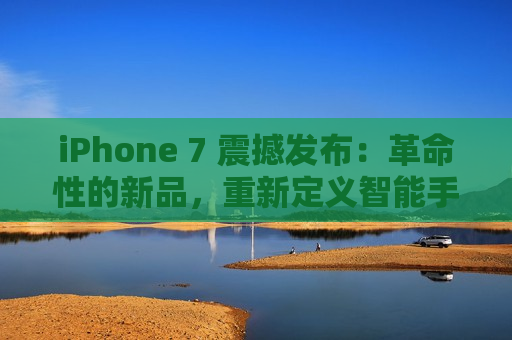 iPhone 7 震撼发布：革命性的新品，重新定义智能手机