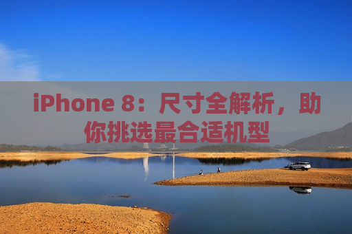 iPhone 8：尺寸全解析，助你挑选最合适机型