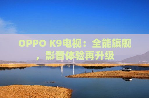 OPPO K9电视：全能旗舰，影音体验再升级