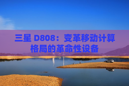 三星 D808：变革移动计算格局的革命性设备