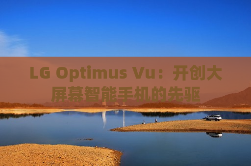 LG Optimus Vu：开创大屏幕智能手机的先驱