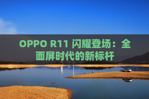 OPPO R11 闪耀登场：全面屏时代的新标杆