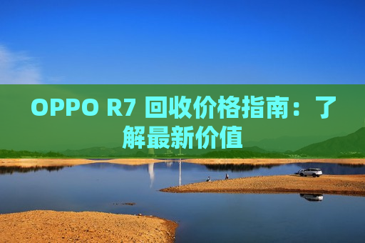 OPPO R7 回收价格指南：了解最新价值