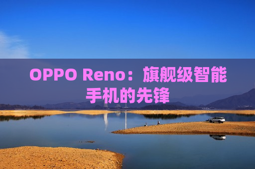 OPPO Reno：旗舰级智能手机的先锋