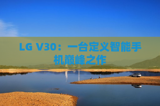 LG V30：一台定义智能手机巅峰之作