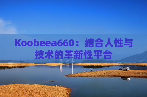 Koobeea660：结合人性与技术的革新性平台