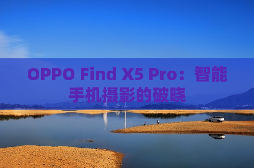 OPPO Find X5 Pro：智能手机摄影的破晓