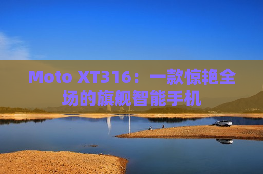 Moto XT316：一款惊艳全场的旗舰智能手机