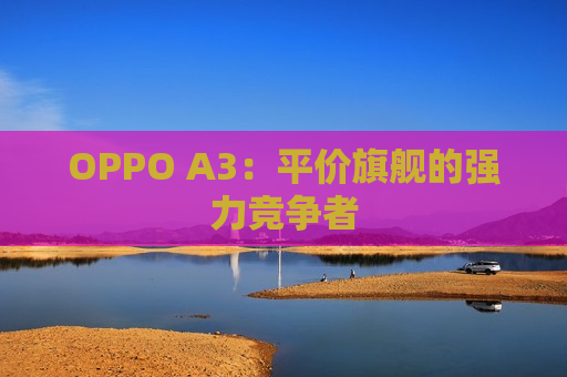 OPPO A3：平价旗舰的强力竞争者