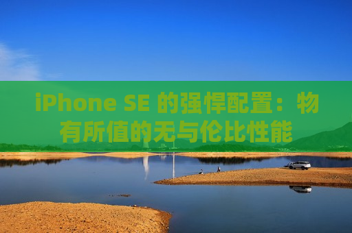 iPhone SE 的强悍配置：物有所值的无与伦比性能