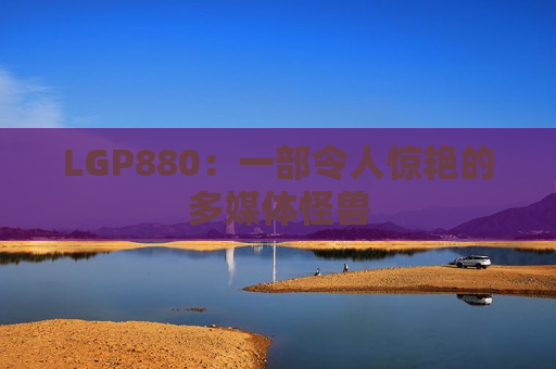 LGP880：一部令人惊艳的多媒体怪兽