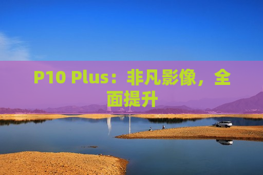 P10 Plus：非凡影像，全面提升