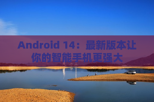 Android 14：最新版本让你的智能手机更强大