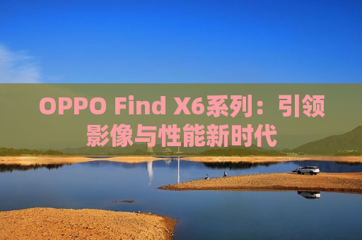 OPPO Find X6系列：引领影像与性能新时代