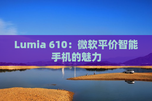 Lumia 610：微软平价智能手机的魅力