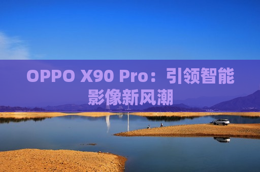 OPPO X90 Pro：引领智能影像新风潮