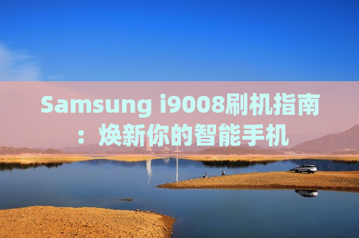 Samsung i9008刷机指南：焕新你的智能手机