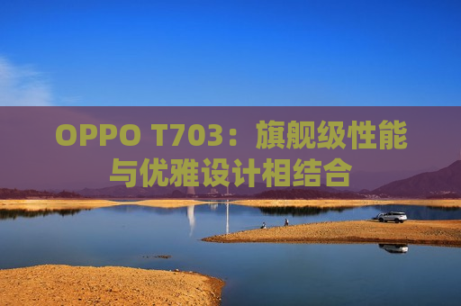 OPPO T703：旗舰级性能与优雅设计相结合