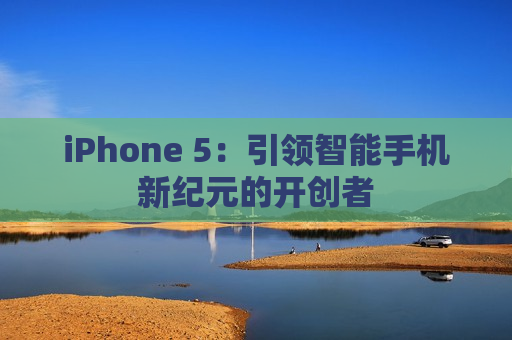 iPhone 5：引领智能手机新纪元的开创者