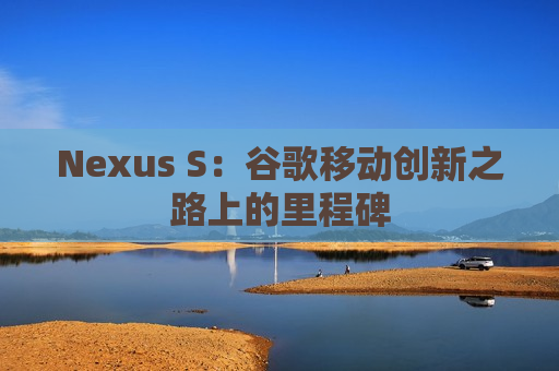 Nexus S：谷歌移动创新之路上的里程碑